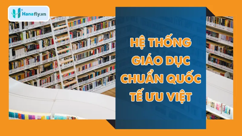 Hệ thống giáo dục chuẩn quốc tế ưu việt